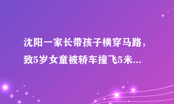 沈阳一家长带孩子横穿马路，致5岁女童被轿车撞飞5米远，你怎么看？