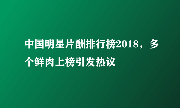 中国明星片酬排行榜2018，多个鲜肉上榜引发热议