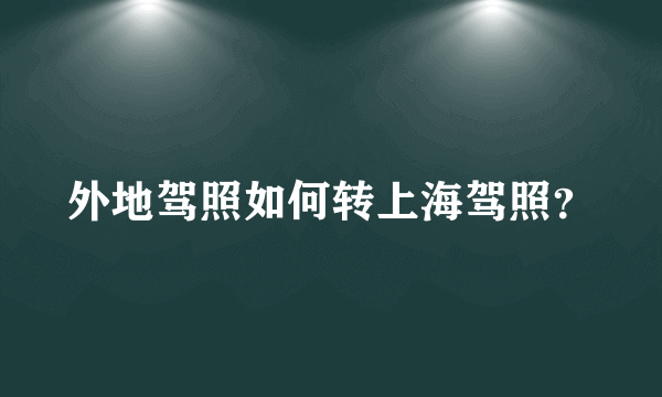 外地驾照如何转上海驾照？