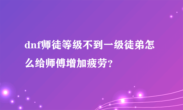 dnf师徒等级不到一级徒弟怎么给师傅增加疲劳？