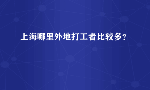 上海哪里外地打工者比较多？