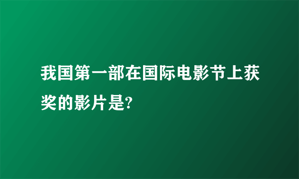 我国第一部在国际电影节上获奖的影片是?