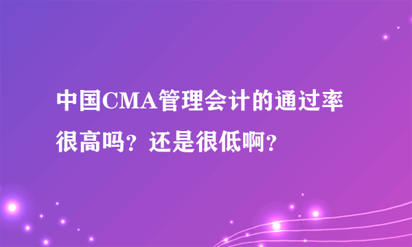 中国CMA管理会计的通过率很高吗？还是很低啊？