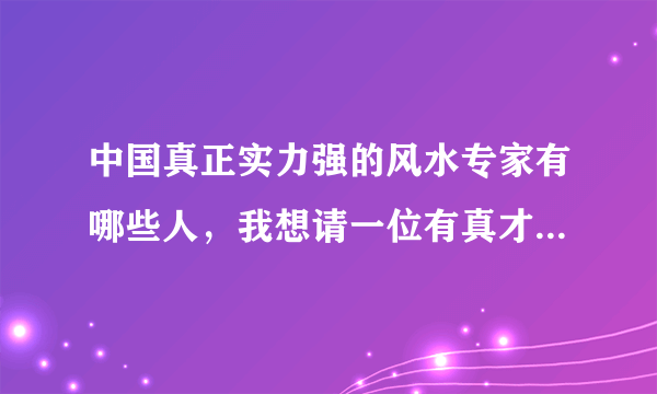 中国真正实力强的风水专家有哪些人，我想请一位有真才实学的风水专家做顾问