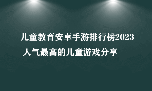 儿童教育安卓手游排行榜2023 人气最高的儿童游戏分享