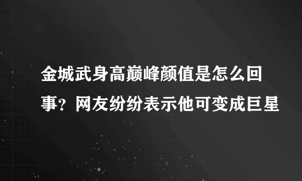 金城武身高巅峰颜值是怎么回事？网友纷纷表示他可变成巨星