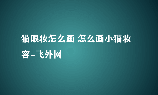 猫眼妆怎么画 怎么画小猫妆容-飞外网