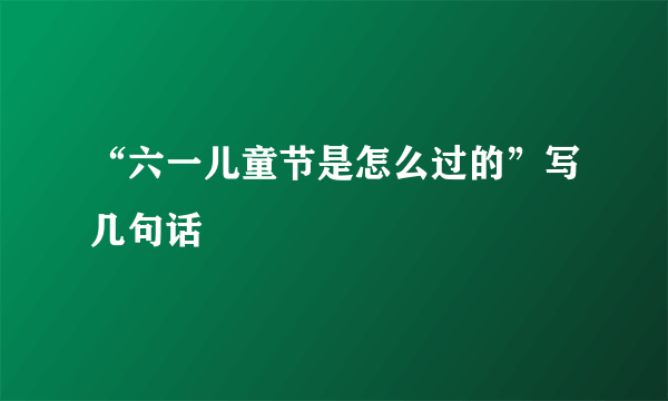 “六一儿童节是怎么过的”写几句话