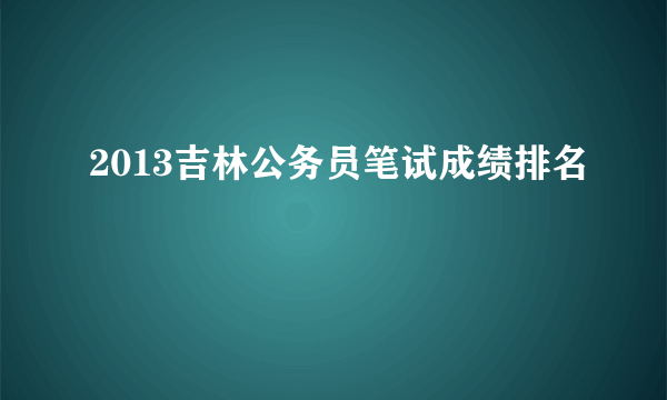 2013吉林公务员笔试成绩排名