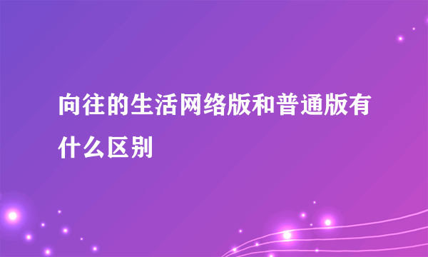 向往的生活网络版和普通版有什么区别