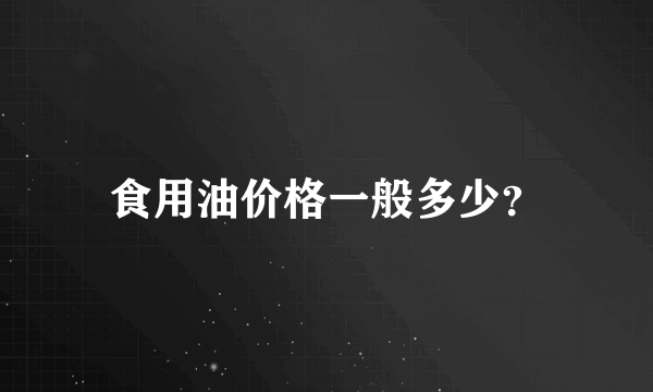 食用油价格一般多少？