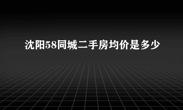 沈阳58同城二手房均价是多少