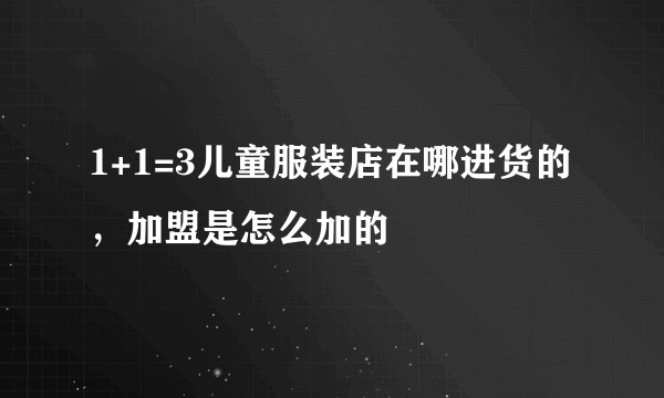 1+1=3儿童服装店在哪进货的，加盟是怎么加的