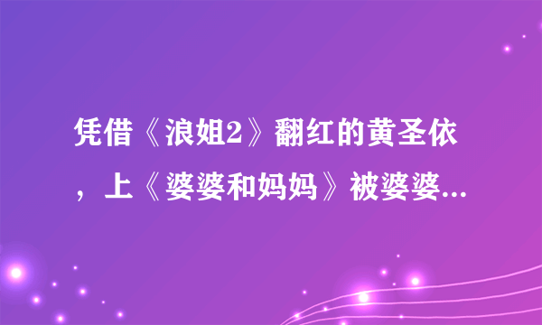 凭借《浪姐2》翻红的黄圣依，上《婆婆和妈妈》被婆婆劝退娱乐圈