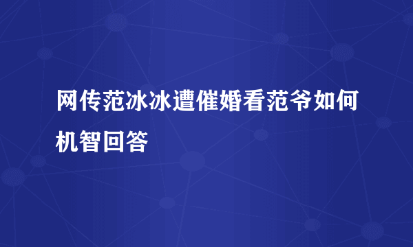 网传范冰冰遭催婚看范爷如何机智回答