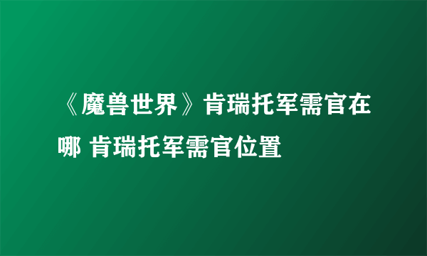 《魔兽世界》肯瑞托军需官在哪 肯瑞托军需官位置