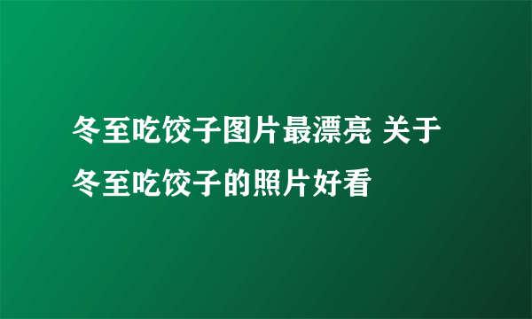 冬至吃饺子图片最漂亮 关于冬至吃饺子的照片好看