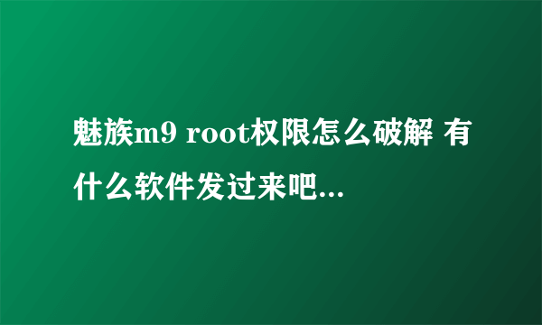 魅族m9 root权限怎么破解 有什么软件发过来吧 附带教程 谢了 好的加分 ...