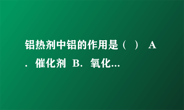 铝热剂中铝的作用是（ ）  A．催化剂  B．氧化剂  C．还原剂  D．还原产物