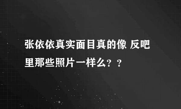 张依依真实面目真的像 反吧里那些照片一样么？？