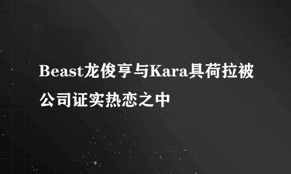 Beast龙俊亨与Kara具荷拉被公司证实热恋之中