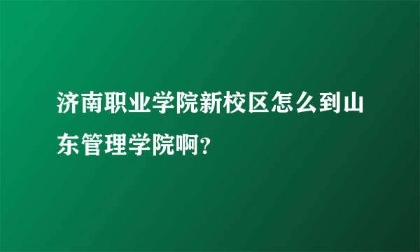 济南职业学院新校区怎么到山东管理学院啊？