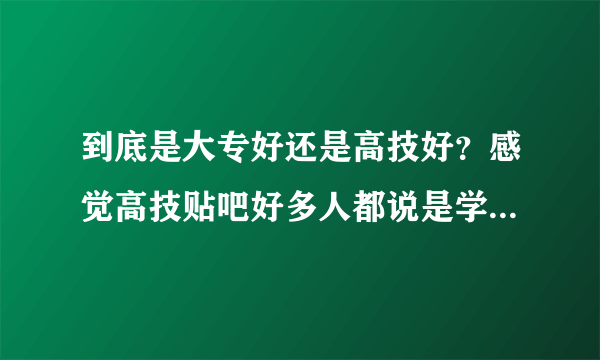 到底是大专好还是高技好？感觉高技贴吧好多人都说是学校坑，大专贴吧没什么说，是不是大专素质比较高，不