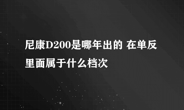 尼康D200是哪年出的 在单反里面属于什么档次