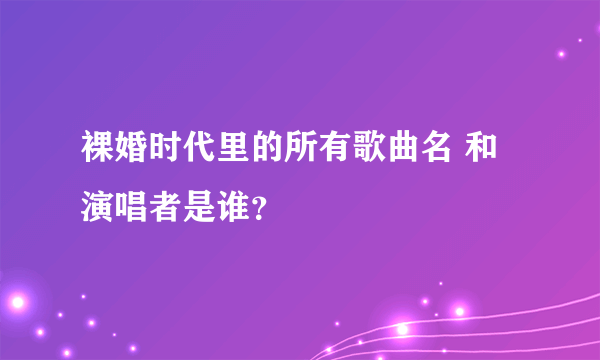 裸婚时代里的所有歌曲名 和演唱者是谁？