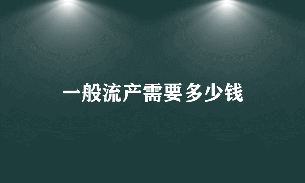 一般流产需要多少钱