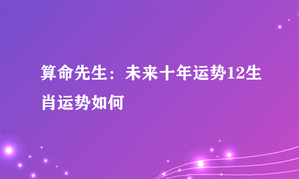 算命先生：未来十年运势12生肖运势如何