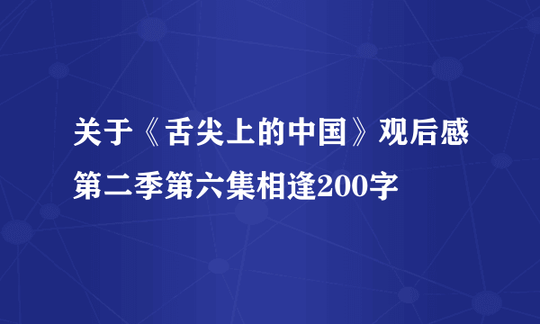 关于《舌尖上的中国》观后感第二季第六集相逢200字