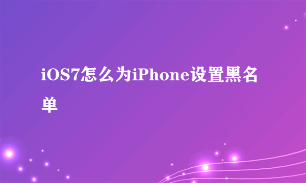 iOS7怎么为iPhone设置黑名单