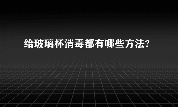 给玻璃杯消毒都有哪些方法?