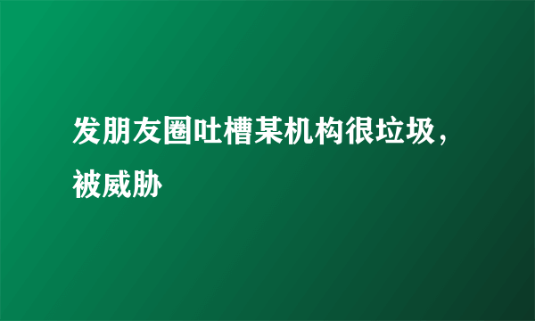 发朋友圈吐槽某机构很垃圾，被威胁