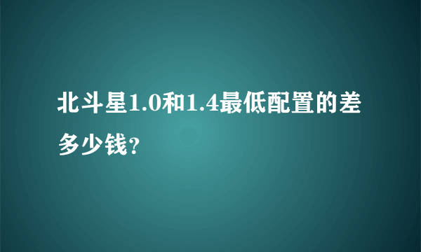 北斗星1.0和1.4最低配置的差多少钱？