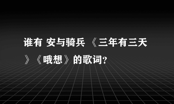 谁有 安与骑兵 《三年有三天》《哦想》的歌词？