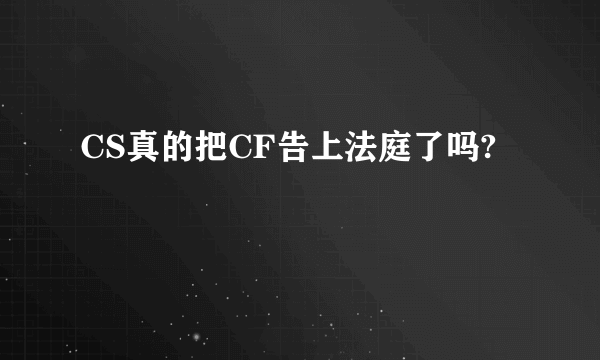 CS真的把CF告上法庭了吗?