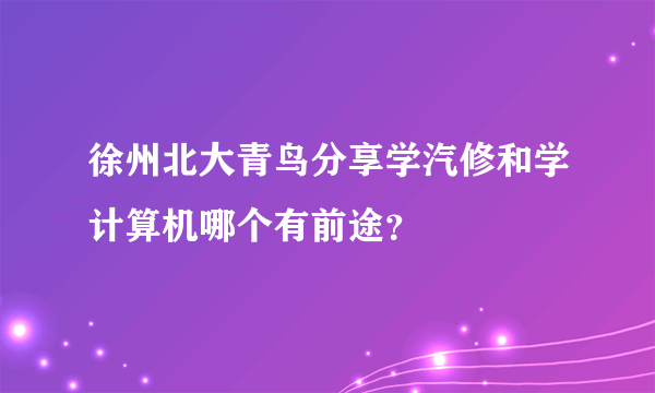 徐州北大青鸟分享学汽修和学计算机哪个有前途？