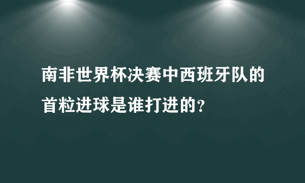 南非世界杯决赛中西班牙队的首粒进球是谁打进的？