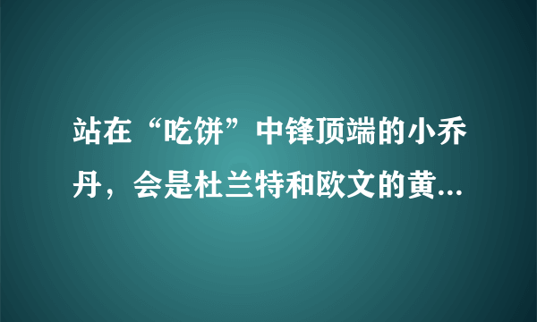 站在“吃饼”中锋顶端的小乔丹，会是杜兰特和欧文的黄金搭档吗