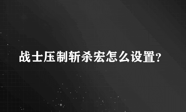 战士压制斩杀宏怎么设置？