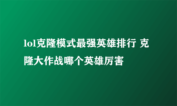 lol克隆模式最强英雄排行 克隆大作战哪个英雄厉害