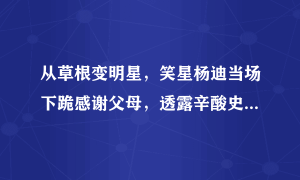 从草根变明星，笑星杨迪当场下跪感谢父母，透露辛酸史引爆泪腺，怎么回事？