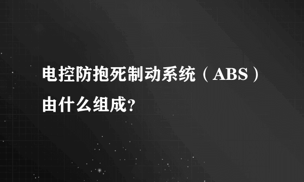 电控防抱死制动系统（ABS）由什么组成？