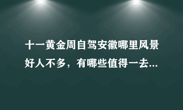 十一黄金周自驾安徽哪里风景好人不多，有哪些值得一去的地方？