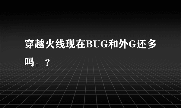 穿越火线现在BUG和外G还多吗。？