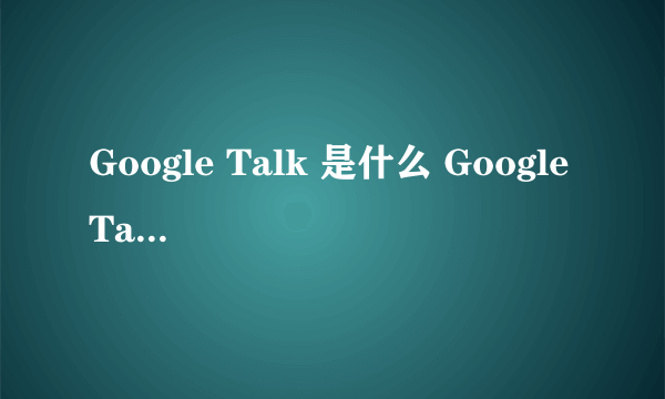 Google Talk 是什么 Google Talk 怎么用