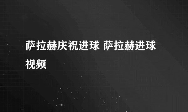 萨拉赫庆祝进球 萨拉赫进球视频