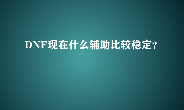 DNF现在什么辅助比较稳定？